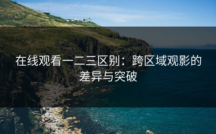 在线观看一二三区别：跨区域观影的差异与突破