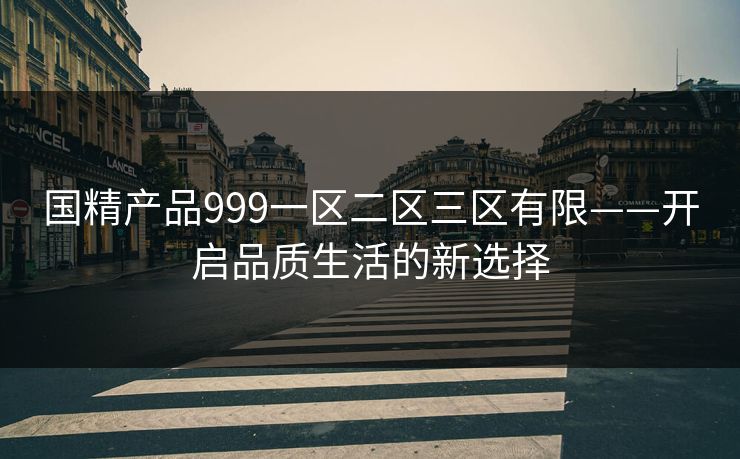 国精产品999一区二区三区有限——开启品质生活的新选择