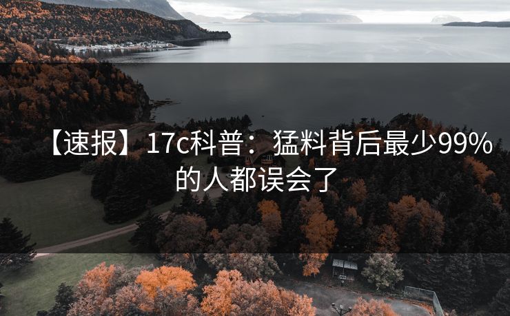 【速报】17c科普：猛料背后最少99%的人都误会了