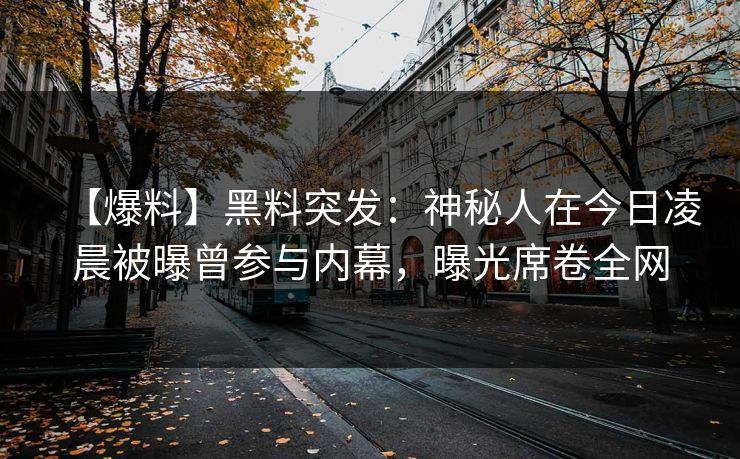 【爆料】黑料突发：神秘人在今日凌晨被曝曾参与内幕，曝光席卷全网
