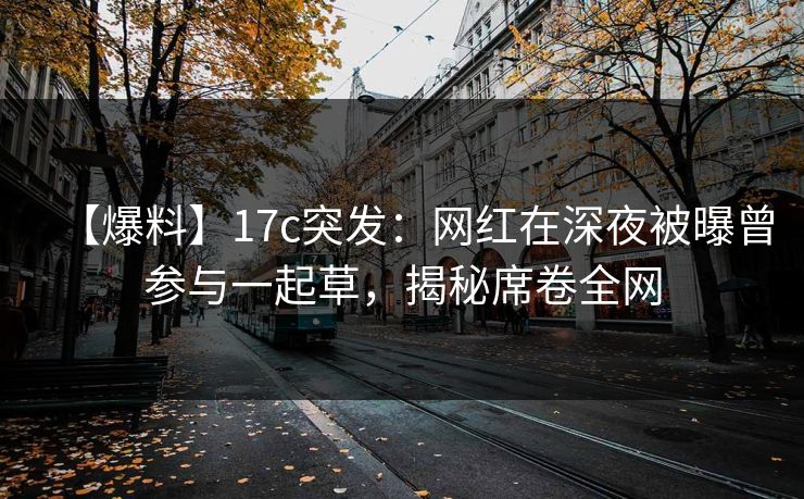 【爆料】17c突发：网红在深夜被曝曾参与一起草，揭秘席卷全网
