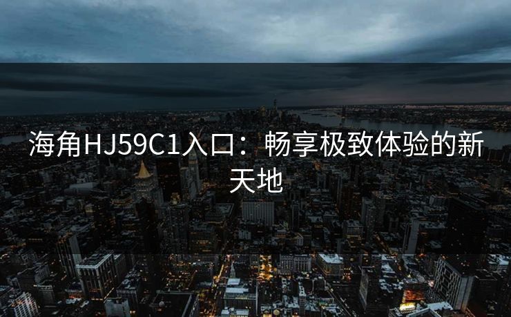 海角HJ59C1入口：畅享极致体验的新天地