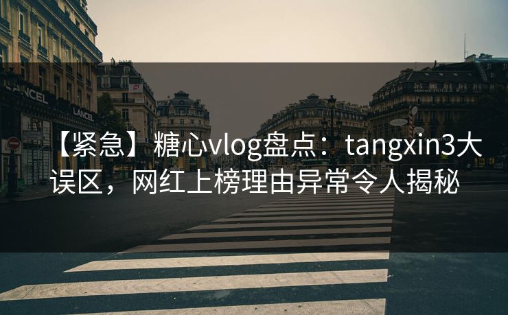 【紧急】糖心vlog盘点：tangxin3大误区，网红上榜理由异常令人揭秘