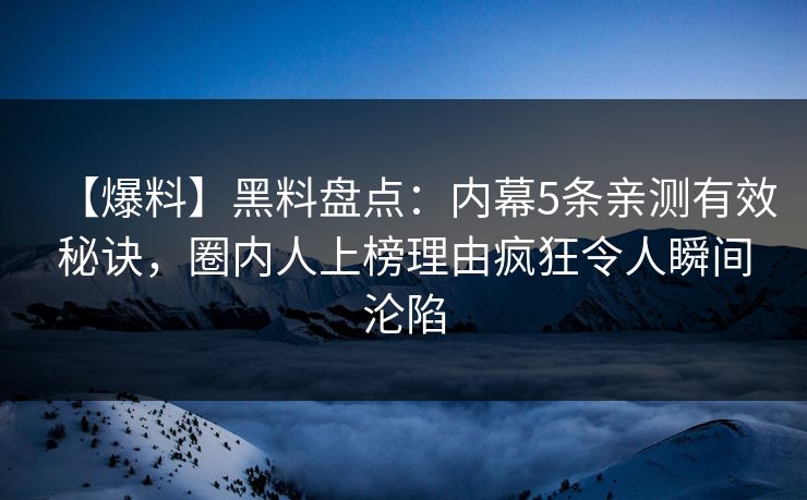【爆料】黑料盘点：内幕5条亲测有效秘诀，圈内人上榜理由疯狂令人瞬间沦陷
