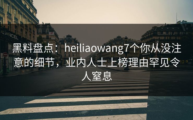 黑料盘点：heiliaowang7个你从没注意的细节，业内人士上榜理由罕见令人窒息