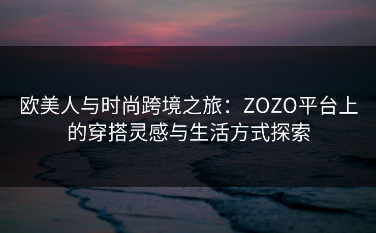 欧美人与时尚跨境之旅：ZOZO平台上的穿搭灵感与生活方式探索