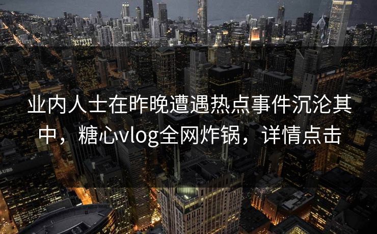 业内人士在昨晚遭遇热点事件沉沦其中，糖心vlog全网炸锅，详情点击
