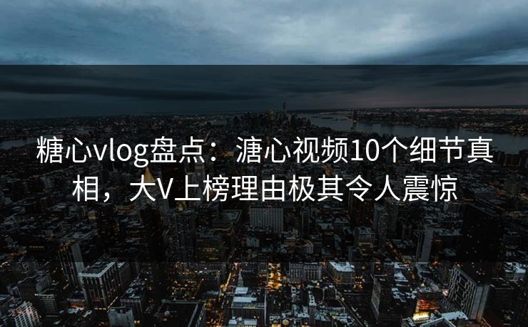 糖心vlog盘点：溏心视频10个细节真相，大V上榜理由极其令人震惊