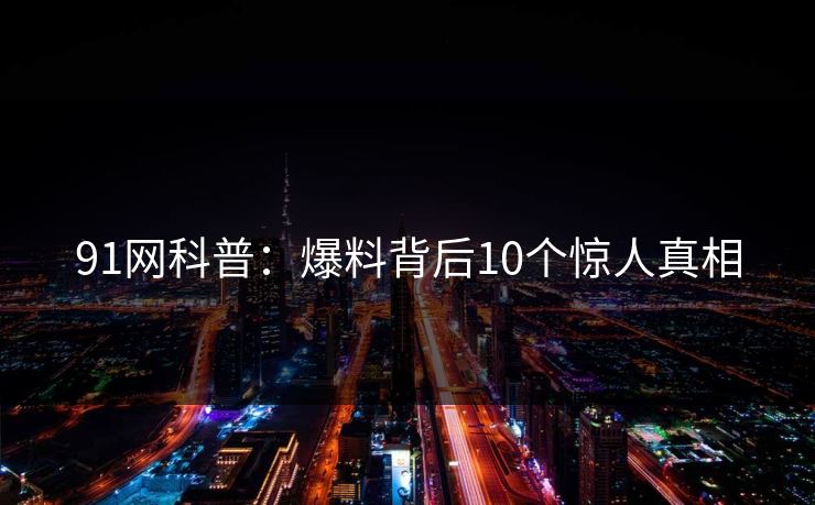 91网科普：爆料背后10个惊人真相