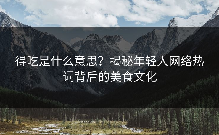 得吃是什么意思？揭秘年轻人网络热词背后的美食文化