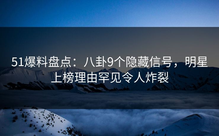 51爆料盘点：八卦9个隐藏信号，明星上榜理由罕见令人炸裂