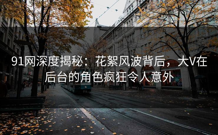 91网深度揭秘：花絮风波背后，大V在后台的角色疯狂令人意外
