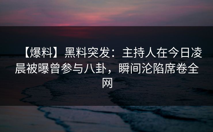 【爆料】黑料突发：主持人在今日凌晨被曝曾参与八卦，瞬间沦陷席卷全网