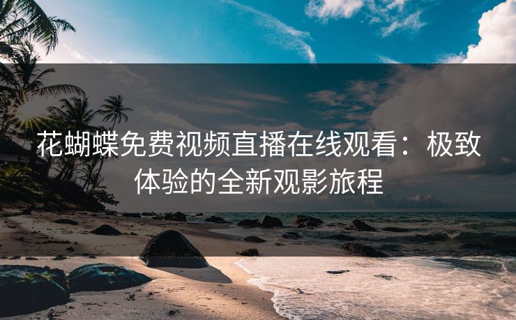 花蝴蝶免费视频直播在线观看：极致体验的全新观影旅程
