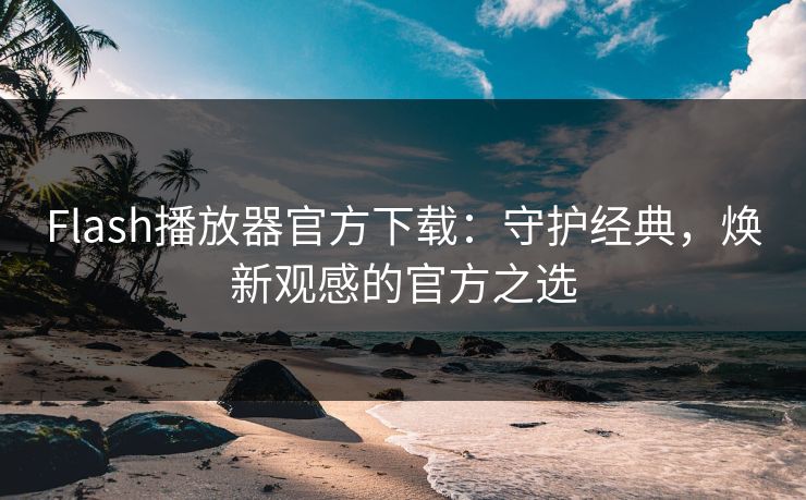 Flash播放器官方下载：守护经典，焕新观感的官方之选