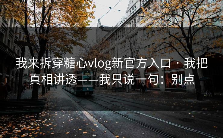 我来拆穿糖心vlog新官方入口 · 我把真相讲透——我只说一句：别点