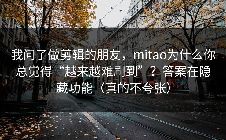 我问了做剪辑的朋友,mitao为什么你总觉得“越来越难刷到”?答案在隐藏功能(真的不夸张) 我问了做剪辑的朋友,mitao为什么你总觉得“越来越难刷到”?答案在隐藏功能(真的不夸张)