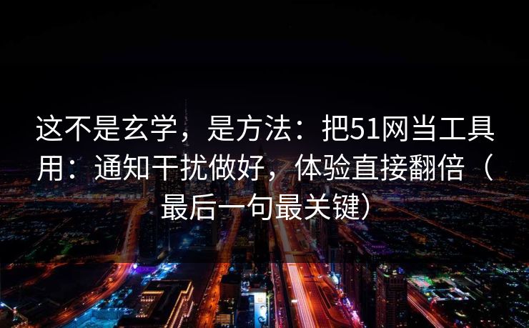 这不是玄学，是方法：把51网当工具用：通知干扰做好，体验直接翻倍（最后一句最关键）