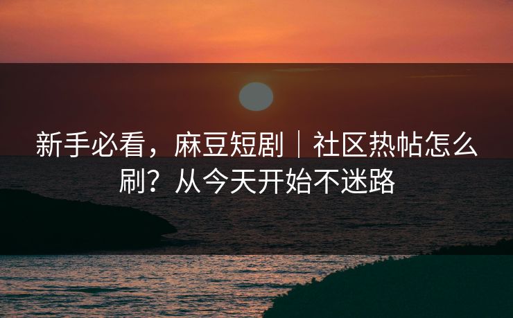 新手必看，麻豆短剧｜社区热帖怎么刷？从今天开始不迷路
