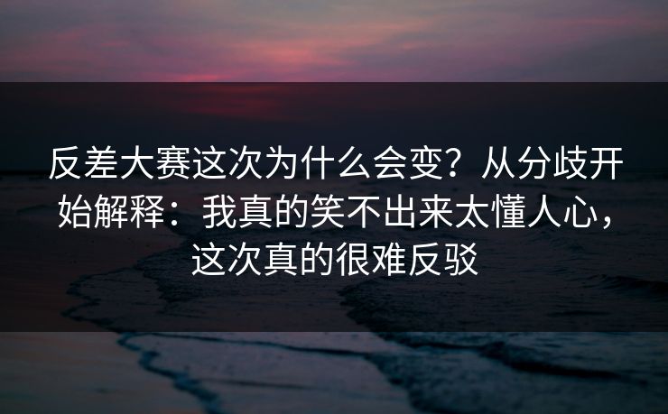 反差大赛这次为什么会变?从分歧开始解释:我真的笑不出来太懂人心,这次真的很难反驳 反差大赛这次为什么会变?从分歧开始解释:我真的笑不出来太懂人心,这次真的很难反驳
