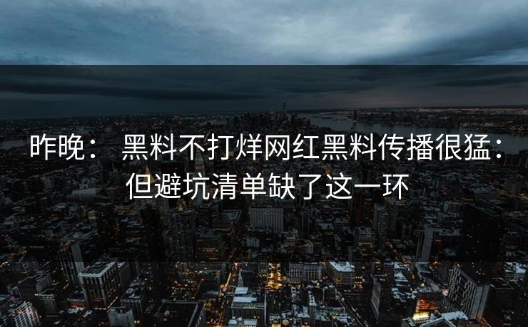 昨晚： 黑料不打烊网红黑料传播很猛： 但避坑清单缺了这一环