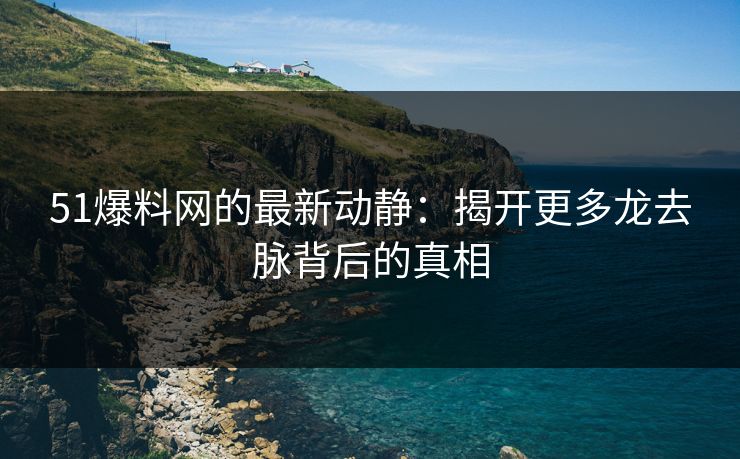 51爆料网的最新动静：揭开更多龙去脉背后的真相