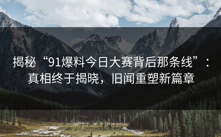 揭秘“91爆料今日大赛背后那条线”：真相终于揭晓，旧闻重塑新篇章