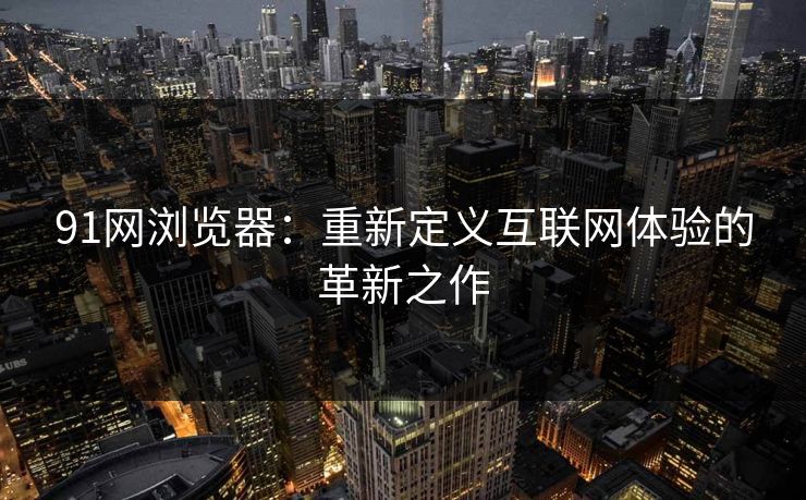 91网浏览器:重新定义互联网体验的革新之作 91网浏览器:重新定义互联网体验的革新之作