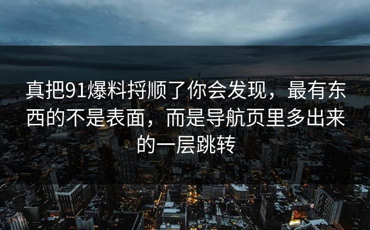 真把91爆料捋顺了你会发现,最有东西的不是表面,而是导航页里多出来的一层跳转 真把91爆料捋顺了你会发现,最有东西的不是表面,而是导航页里多出来的一层跳转