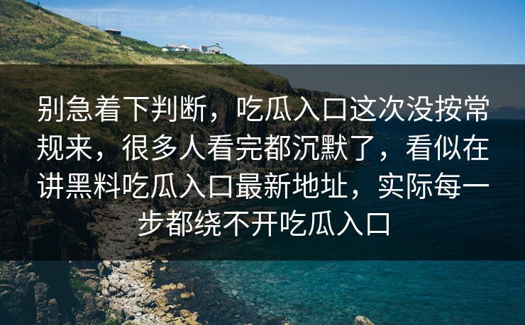 别急着下判断,吃瓜入口这次没按常规来,很多人看完都沉默了,看似在讲黑料吃瓜入口最新地址,实际每一步都绕不开吃瓜入口 别急着下判断,吃瓜入口这次没按常规来,很多人看完都沉默了,看似在讲黑料吃瓜入口最新地址,实际每一步都绕不开吃瓜入口