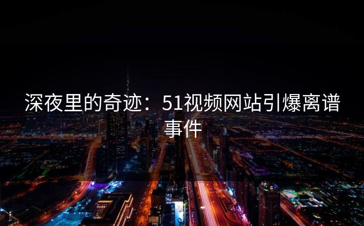 深夜里的奇迹：51视频网站引爆离谱事件